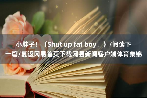 小胖子！（Shut up fat boy！）/阅读下一篇/复返网易首页下载网易新闻客户端体育集锦