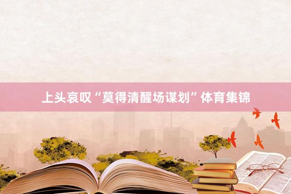 上头哀叹“莫得清醒场谋划”体育集锦