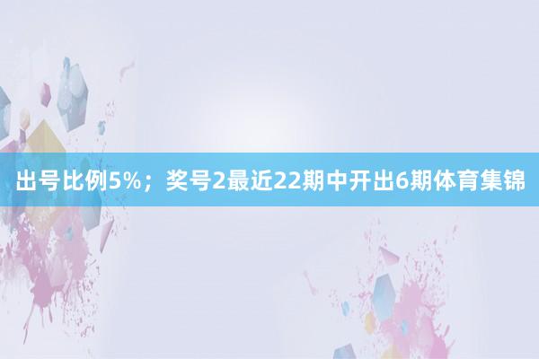 出号比例5%；　　奖号2最近22期中开出6期体育集锦