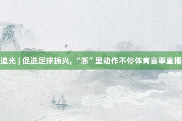 追光 | 促进足球振兴, “浙”里动作不停体育赛事直播