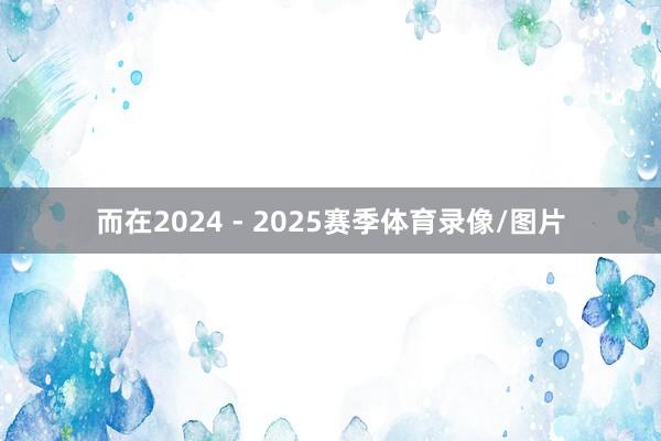 而在2024 - 2025赛季体育录像/图片