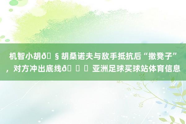 机智小胡🧠胡桑诺夫与敌手抵抗后“撤凳子”,对方冲出底线😂亚洲足球买球站体育信息