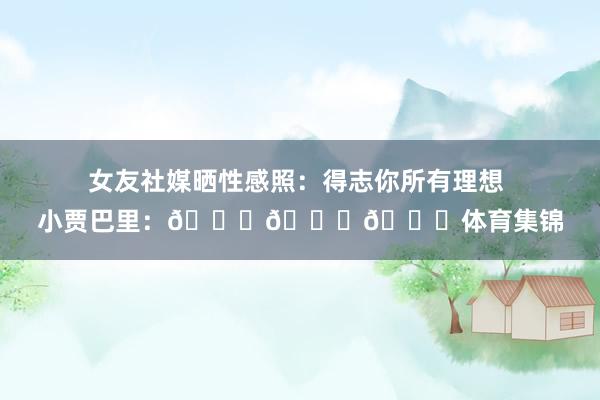 女友社媒晒性感照：得志你所有理想 小贾巴里：😍😍😍体育集锦