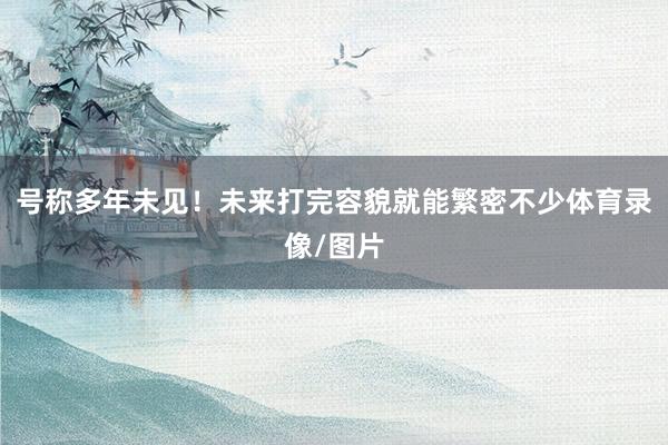 号称多年未见！未来打完容貌就能繁密不少体育录像/图片