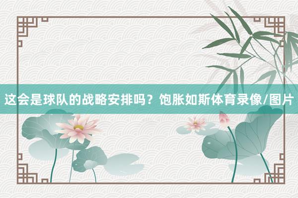 这会是球队的战略安排吗? 饱胀如斯体育录像/图片