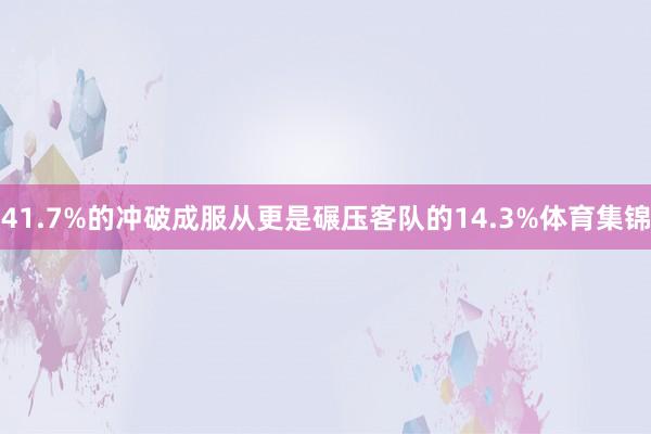 41.7%的冲破成服从更是碾压客队的14.3%体育集锦
