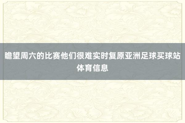 瞻望周六的比赛他们很难实时复原亚洲足球买球站体育信息
