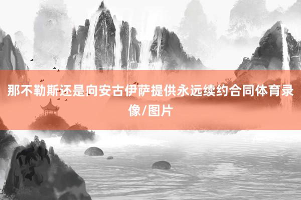 那不勒斯还是向安古伊萨提供永远续约合同体育录像/图片
