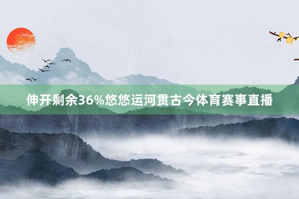 伸开剩余36%悠悠运河贯古今体育赛事直播