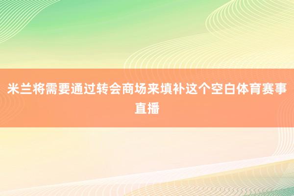 米兰将需要通过转会商场来填补这个空白体育赛事直播