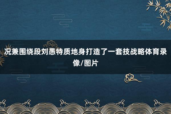 况兼围绕段刘愚特质地身打造了一套技战略体育录像/图片