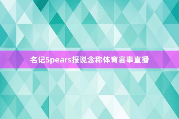 名记Spears报说念称体育赛事直播