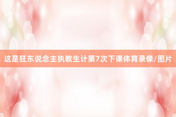 这是狂东说念主执教生计第7次下课体育录像/图片