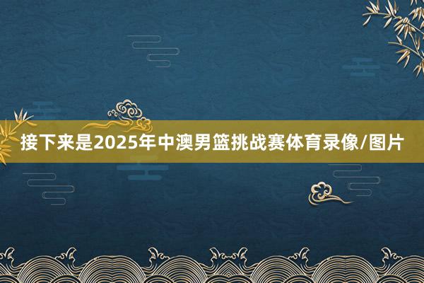 接下来是2025年中澳男篮挑战赛体育录像/图片