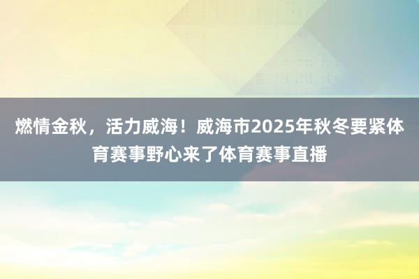 燃情金秋，活力威海！威海市2025年秋冬要紧体育赛事野心来了体育赛事直播