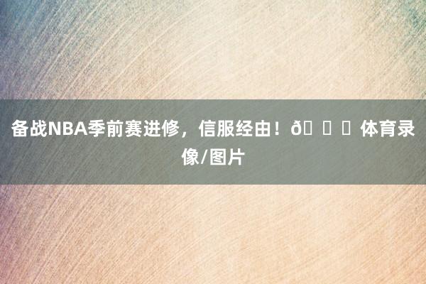备战NBA季前赛进修，信服经由！🍗体育录像/图片