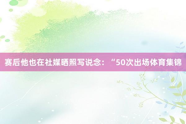 赛后他也在社媒晒照写说念：“50次出场体育集锦