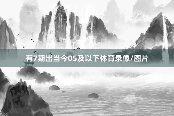 有7期出当今05及以下体育录像/图片