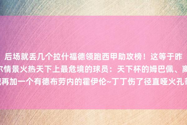 后场就丢几个拉什福德领跑西甲助攻榜！这等于昨晚巴萨的进球集锦亚马尔情景火热天下上最危境的球员：天下杯的姆巴佩、离异后的亚马尔……哦再加一个有德布劳内的霍伊伦~丁丁伤了径直哑火孔蒂发布会又双叒叕爆了呀			逐日趣图——足球    体育集锦