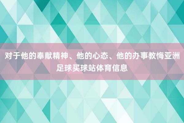对于他的奉献精神、他的心态、他的办事教悔亚洲足球买球站体育信息