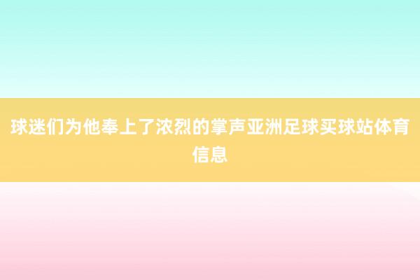 球迷们为他奉上了浓烈的掌声亚洲足球买球站体育信息