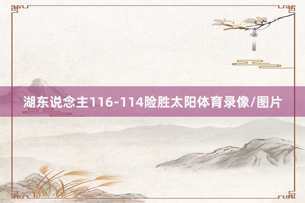 湖东说念主116-114险胜太阳体育录像/图片