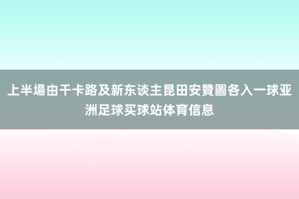 上半場由干卡路及新东谈主昆田安贊圖各入一球亚洲足球买球站体育信息
