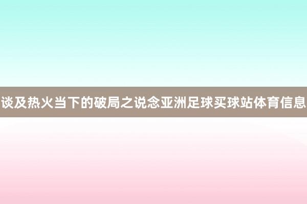 谈及热火当下的破局之说念亚洲足球买球站体育信息