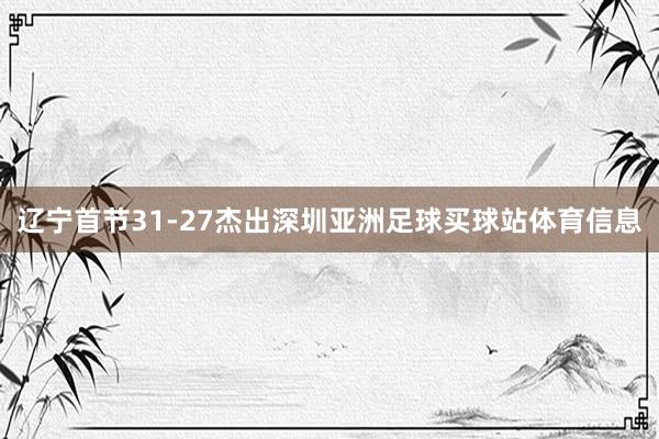 辽宁首节31-27杰出深圳亚洲足球买球站体育信息