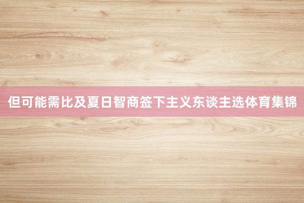 但可能需比及夏日智商签下主义东谈主选体育集锦