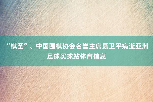 “棋圣”、中国围棋协会名誉主席聂卫平病逝亚洲足球买球站体育信息