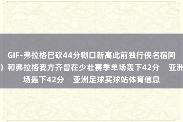 GIF-弗拉格已砍44分糊口新高此前独行侠名宿阿吉雷（今天退役球衣）和弗拉格我方齐曾在少壮赛季单场轰下42分    亚洲足球买球站体育信息