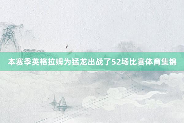 本赛季英格拉姆为猛龙出战了52场比赛体育集锦