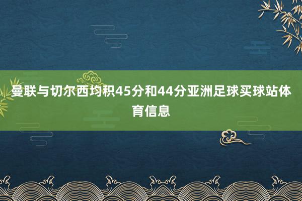 曼联与切尔西均积45分和44分亚洲足球买球站体育信息