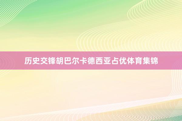 历史交锋胡巴尔卡德西亚占优体育集锦