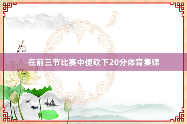 在前三节比赛中便砍下20分体育集锦