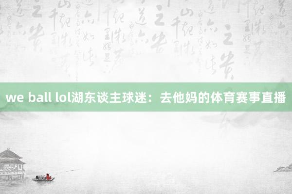 we ball lol湖东谈主球迷：去他妈的体育赛事直播