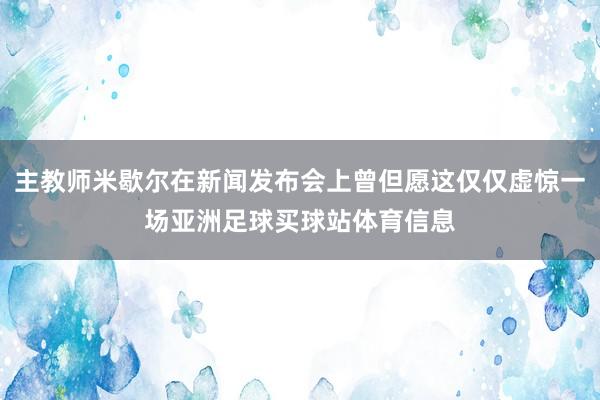 主教师米歇尔在新闻发布会上曾但愿这仅仅虚惊一场亚洲足球买球站体育信息