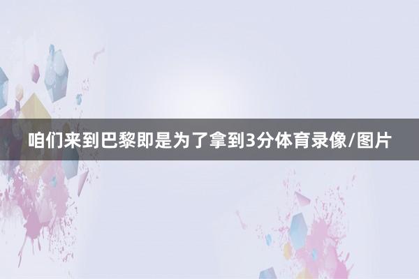 咱们来到巴黎即是为了拿到3分体育录像/图片