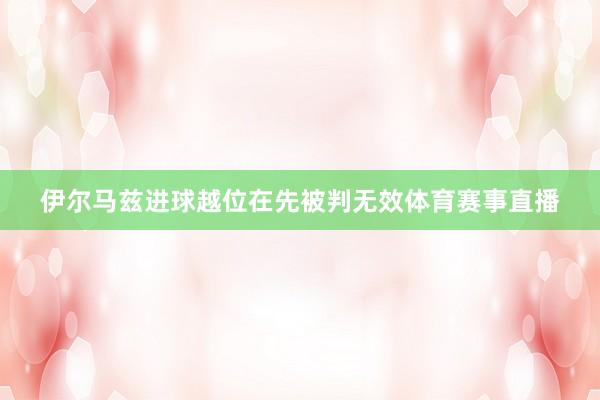 伊尔马兹进球越位在先被判无效体育赛事直播