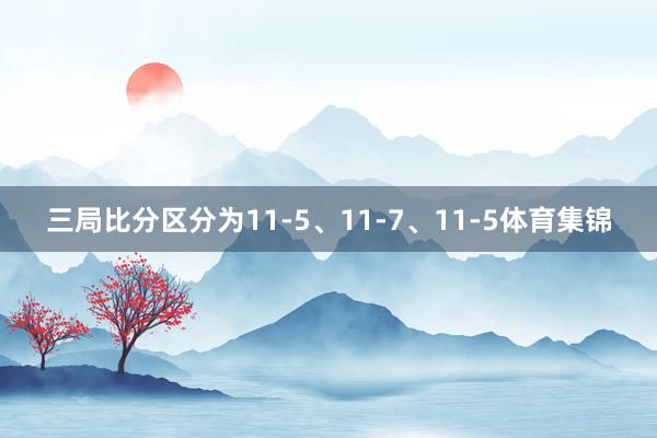 三局比分区分为11-5、11-7、11-5体育集锦