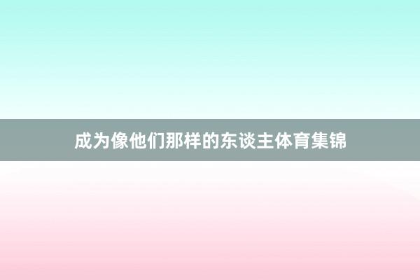 成为像他们那样的东谈主体育集锦