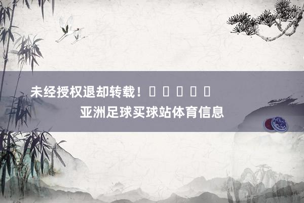 未经授权退却转载！					                亚洲足球买球站体育信息