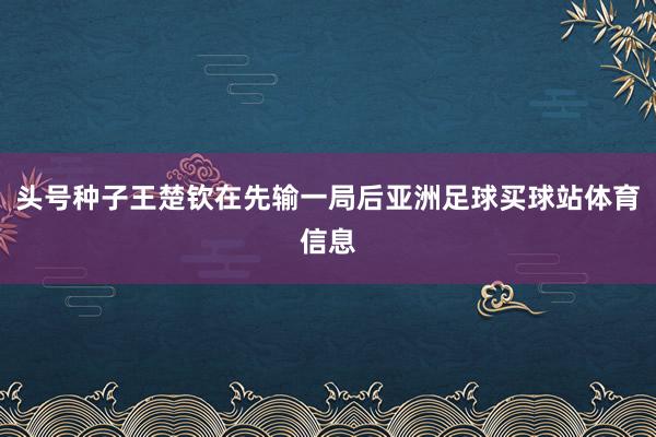 头号种子王楚钦在先输一局后亚洲足球买球站体育信息