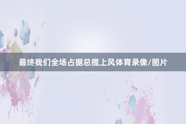 最终我们全场占据总揽上风体育录像/图片