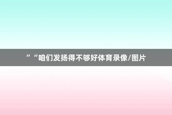 ”“咱们发扬得不够好体育录像/图片