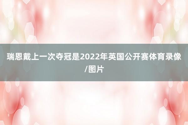 瑞恩戴上一次夺冠是2022年英国公开赛体育录像/图片