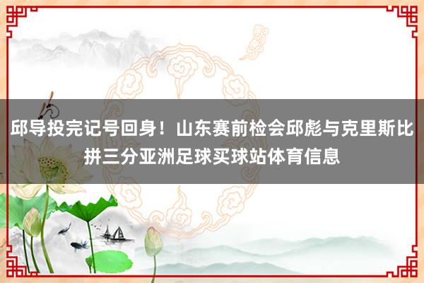 邱导投完记号回身！山东赛前检会邱彪与克里斯比拼三分亚洲足球买球站体育信息
