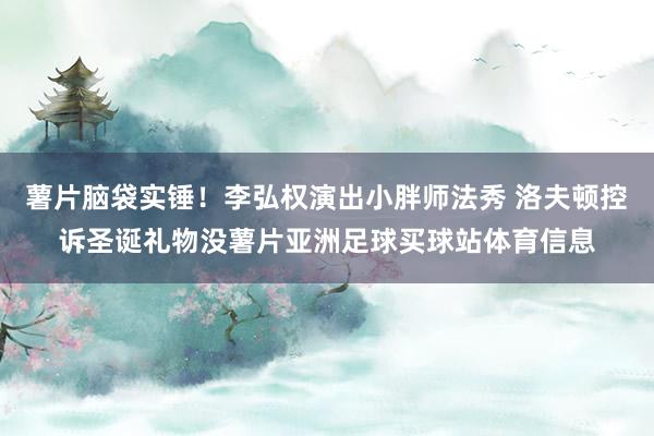薯片脑袋实锤！李弘权演出小胖师法秀 洛夫顿控诉圣诞礼物没薯片亚洲足球买球站体育信息