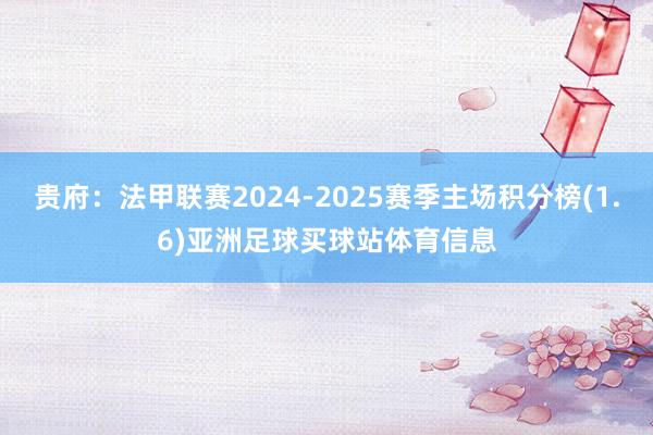 贵府：法甲联赛2024-2025赛季主场积分榜(1.6)亚洲足球买球站体育信息